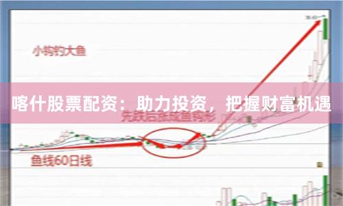 喀什股票配资：助力投资，把握财富机遇