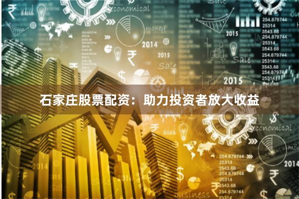 石家庄股票配资：助力投资者放大收益