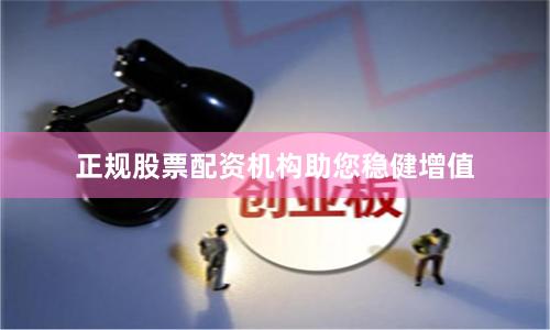 正规股票配资机构助您稳健增值