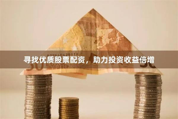 寻找优质股票配资，助力投资收益倍增