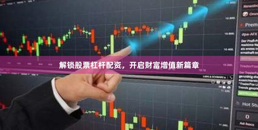 解锁股票杠杆配资，开启财富增值新篇章
