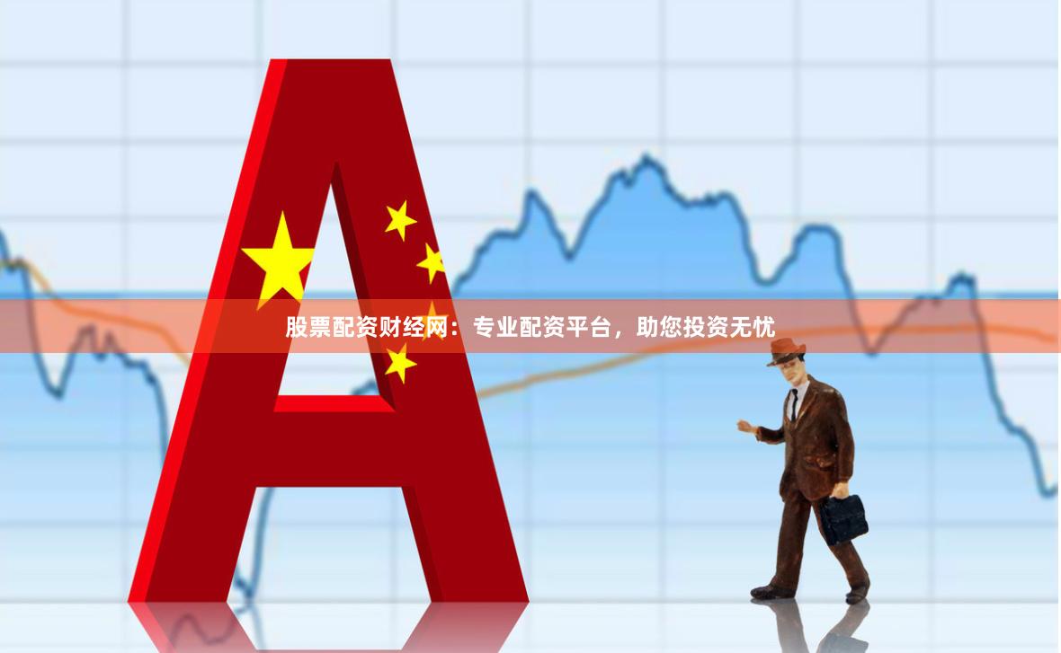 股票配资财经网：专业配资平台，助您投资无忧