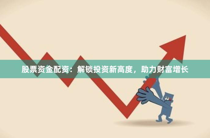 股票资金配资：解锁投资新高度，助力财富增长