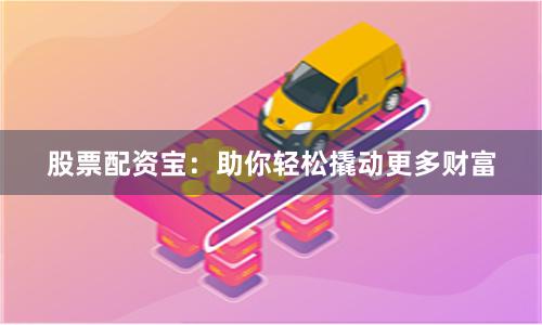 股票配资宝：助你轻松撬动更多财富