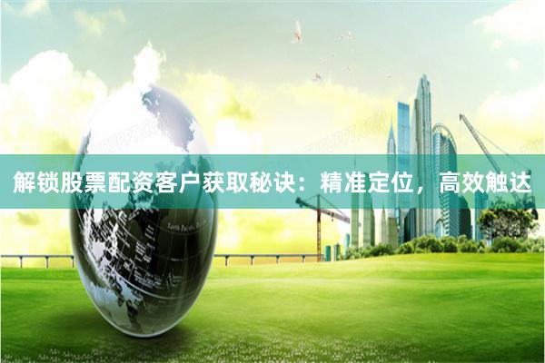 解锁股票配资客户获取秘诀：精准定位，高效触达