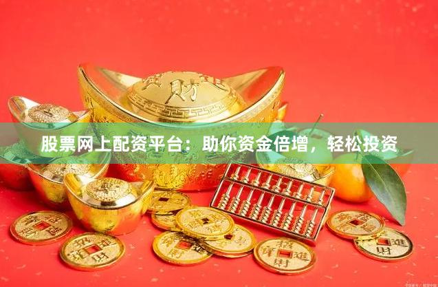 股票网上配资平台：助你资金倍增，轻松投资