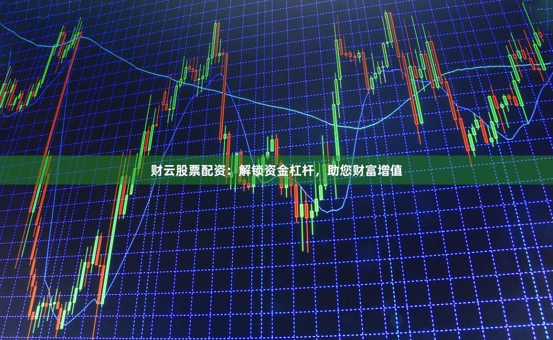 财云股票配资：解锁资金杠杆，助您财富增值