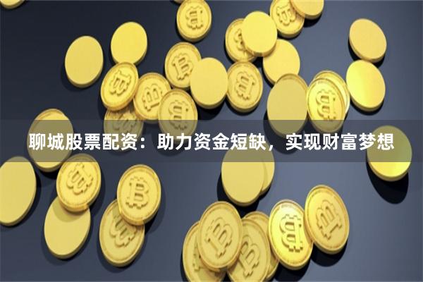聊城股票配资：助力资金短缺，实现财富梦想