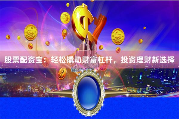 股票配资宝：轻松撬动财富杠杆，投资理财新选择