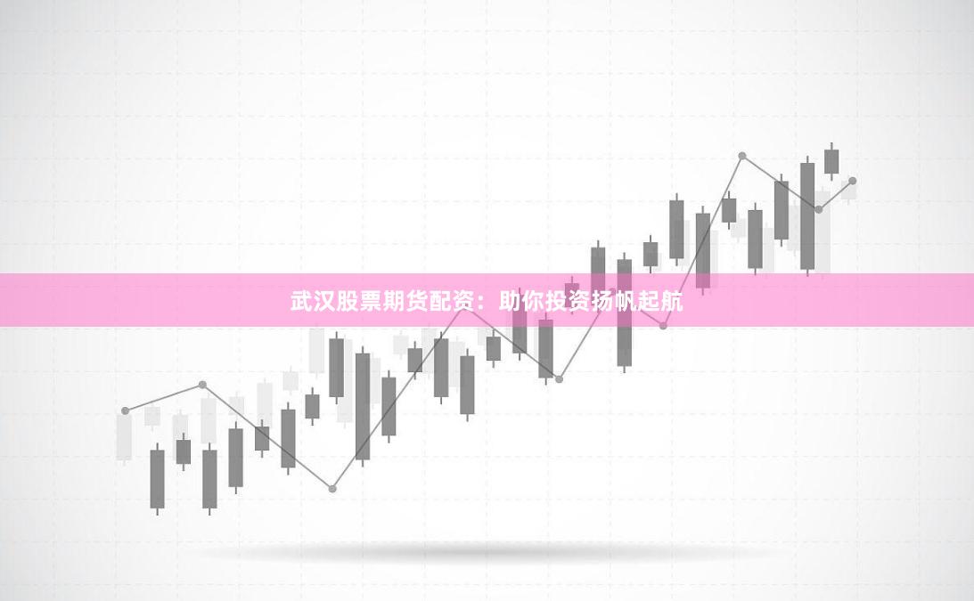 武汉股票期货配资：助你投资扬帆起航