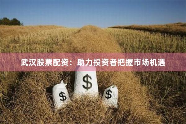 武汉股票配资：助力投资者把握市场机遇