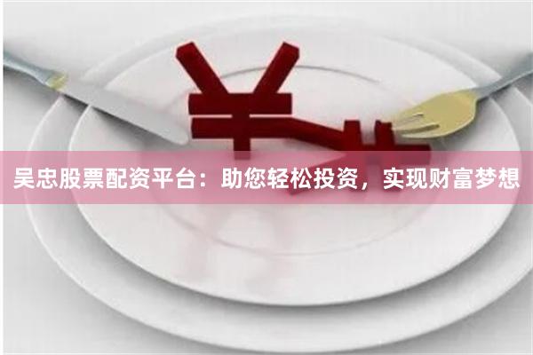 吴忠股票配资平台：助您轻松投资，实现财富梦想