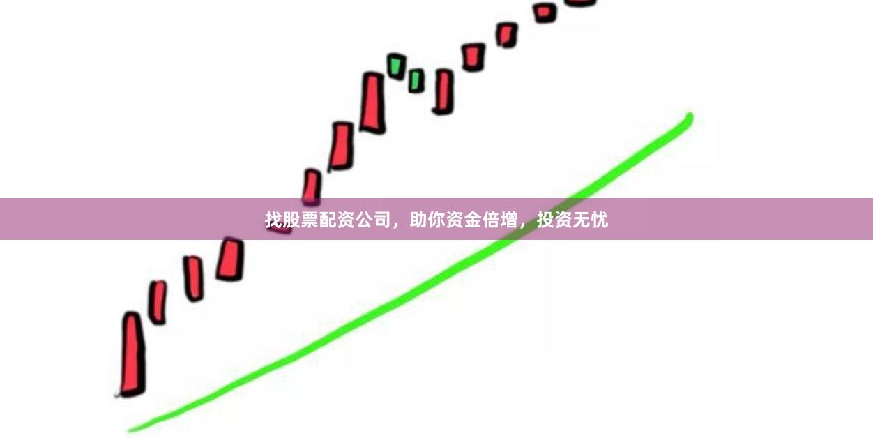 找股票配资公司，助你资金倍增，投资无忧