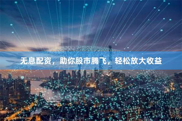 无息配资，助你股市腾飞，轻松放大收益