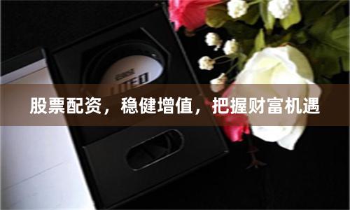 股票配资，稳健增值，把握财富机遇