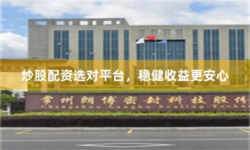 炒股配资选对平台，稳健收益更安心