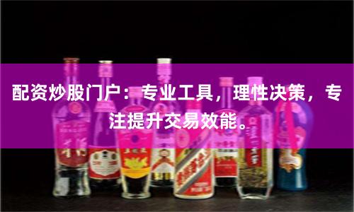 配资炒股门户：专业工具，理性决策，专注提升交易效能。