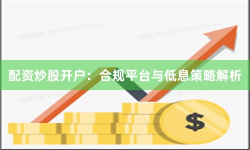 配资炒股开户：合规平台与低息策略解析