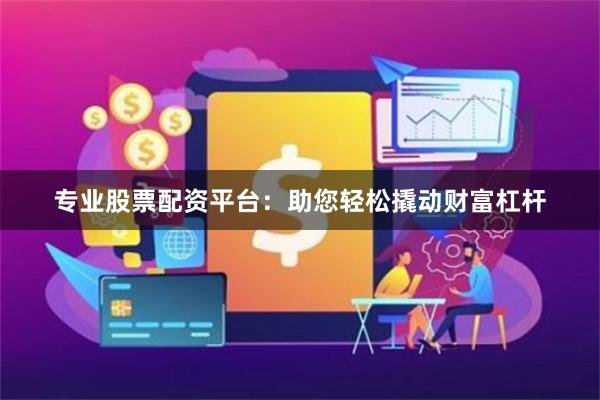 专业股票配资平台：助您轻松撬动财富杠杆