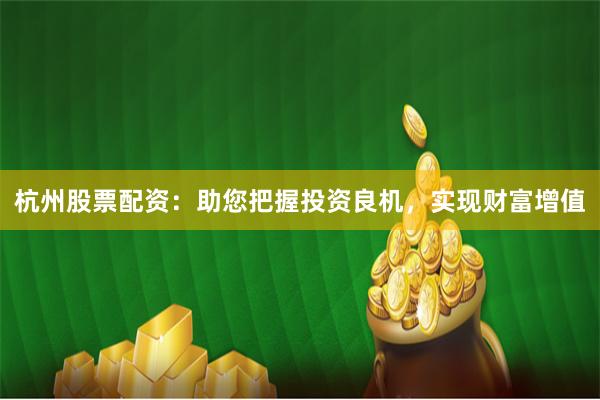 杭州股票配资：助您把握投资良机，实现财富增值