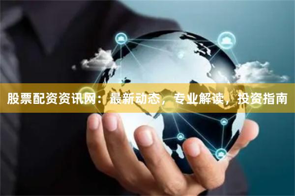 股票配资资讯网：最新动态，专业解读，投资指南