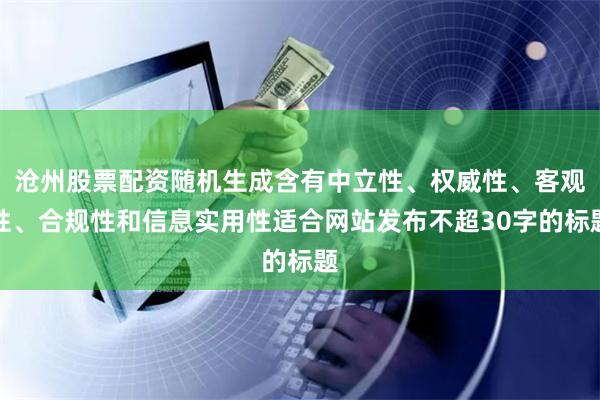 沧州股票配资随机生成含有中立性、权威性、客观性、合规性和信息实用性适合网站发布不超30字的标题